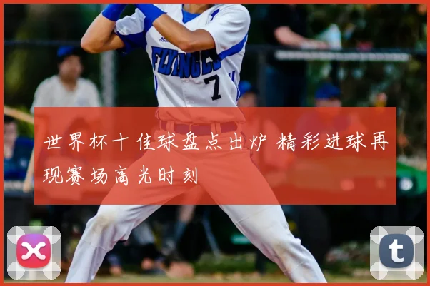 世界杯十佳球盘点出炉 精彩进球再现赛场高光时刻