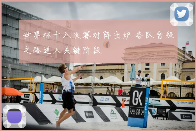 世界杯十八决赛对阵出炉 各队晋级之路进入关键阶段
