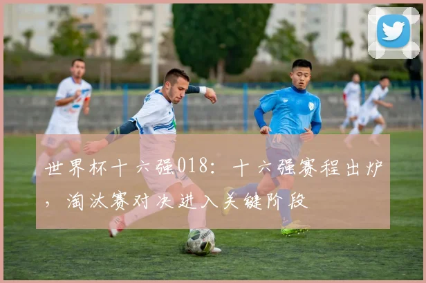 世界杯十六强018：十六强赛程出炉，淘汰赛对决进入关键阶段